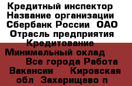 Кредитный инспектор › Название организации ­ Сбербанк России, ОАО › Отрасль предприятия ­ Кредитование › Минимальный оклад ­ 40 000 - Все города Работа » Вакансии   . Кировская обл.,Захарищево п.